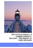 Hints To Horse-keepers: A Complete Manual For Horsemen ... And Chapters On Mules And Ponies