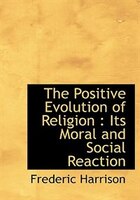 The Positive Evolution Of Religion: Its Moral And Social Reaction