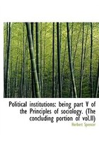 Political Institutions: Being Part V Of The Principles Of Sociology. (the Concluding Portion Of Vol.
