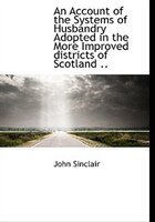 An Account Of The Systems Of Husbandry Adopted In The More Improved Districts Of Scotland ..