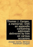 Thomas J. Gargan, A Memorial; With An Appendix Containing Addresses Delivered By Him On Various Occa