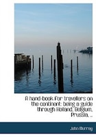 A Hand-book For Travellers On The Continent: Being A Guide Through Holland, Belgium, Prussia, ..