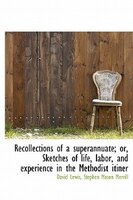 Recollections Of A Superannuate; Or, Sketches Of Life, Labor, And Experience In The Methodist Itiner