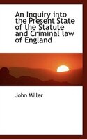An Inquiry into the Present State of the Statute and Criminal law of England
