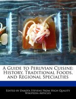 A Guide To Peruvian Cuisine: History, Traditional Foods, And Regional Specialties