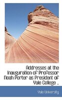 Addresses at the Inauguration of Professor Noah Porter as President of Yale College ..