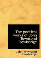 The Poetical Works of John Townsend Trowbridge