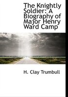 The Knightly Soldier: A Biography Of Major Henry Ward Camp