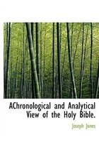 Achronological And Analytical View Of The Holy Bible.