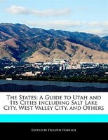 The States: A Guide To Utah And Its Cities Including Salt Lake City, West Valley City, And Others