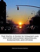 The States: A Guide To Vermont And Its Cities Including Montpelier, Burlington, And Others