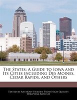 The States: A Guide To Iowa And Its Cities Including Des Moines, Cedar Rapids, And Others
