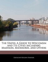 The States: A Guide To Wisconsin And Its Cities Including Madison, Milwaukee, And Others