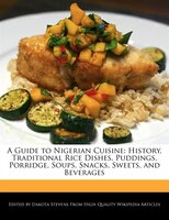 A Guide To Nigerian Cuisine: History, Traditional Rice Dishes, Puddings, Porridge, Soups, Snacks, Sweets, And Beverages