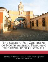 The Melting Pot Continent Of North America: Featuring The Republic Of Guatemala