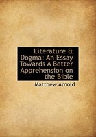 Literature & Dogma: An Essay Towards A Better Apprehension On The Bible