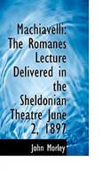 Machiavelli: The Romanes Lecture Delivered In The Sheldonian Theatre June 2, 1897