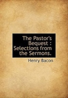 The Pastor's Bequest: Selections From The Sermons.