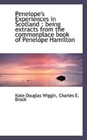 Penelope's Experiences In Scotland: Being Extracts From The Commonplace Book Of Penelope Hamilton