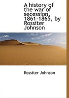 A History Of The War Of Secession, 1861-1865, By Rossiter Johnson