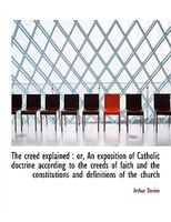 The Creed Explained: Or, An Exposition Of Catholic Doctrine According To The Creeds Of Faith And The Constitutions And D