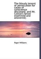 The Bloudy Tenent Of Persecution For Cause Of Conscience Discussed; And Mr. Cotton's Letter Examined And Answered;