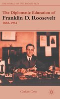 The Diplomatic Education of Franklin D. Roosevelt, 1882-1933: A Diplomatic Education, 1882-1933