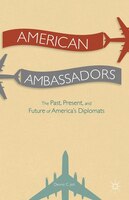 American Ambassadors: The Past, Present, and Future of America's Diplomats