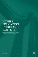 Higher Education In Ireland, 1922-2016: Politics, Policy And Power-a History Of Higher Education In The Irish State