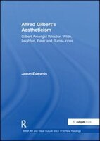 Alfred Gilbert's Aestheticism: Gilbert Amongst Whistler, Wilde, Leighton, Pater And Burne-jones