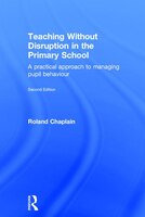 Teaching Without Disruption In The Primary School: A Practical Approach To Managing Pupil Behaviour