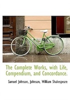 The Complete Works, With Life, Compendium, And Concordance.