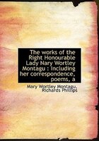 The Works Of The Right Honourable Lady Nary Wortley Montagu: A Including Her Correspondence, Poems