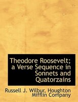 Theodore Roosevelt; A Verse Sequence In Sonnets And Quatorzains