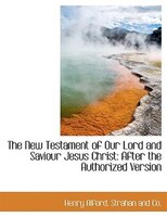 The New Testament of Our Lord and Saviour Jesus Christ: After the Authorized Version