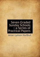 Seven Graded Sunday Schools: A Series Of Practical Papers