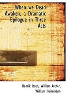 When we Dead Awaken, a Dramatic Epilogue in Three Acts