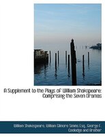 A Supplement to the Plays of William Shakspeare: Comprising the Seven Dramas