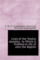 Lives Of The Twelve Apostles, To Which Is Prefixed A Life Of John The Baptist