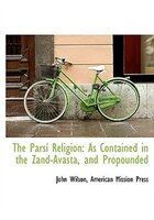 The Pársí Religion: As Contained in the Zand-Avastá, and Propounded