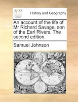 An account of the life of Mr Richard Savage, son of the Earl Rivers. The second edition.