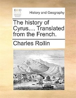 The history of Cyrus.... Translated from the French.