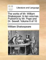 The works of Mr. William Shakespear. In ten volumes. Publish'd by Mr. Pope and Dr. Sewell.  Volume 6 of 10