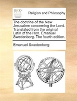 The doctrine of the New Jerusalem concerning the Lord. Translated from the original Latin of the Hon. Emanuel Swedenborg. The four