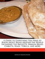 A Guide To Everything You Need To Know About Bread Around The World Including The Baguette, Banana Bread, Ciabatta, Naan, Torilla,