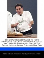 The Unauthorized Guide To Food Network's Top Chefs Including Rachael Ray, Giada De Laurentiis, Ina Garten, Emeril Lagasse, Bobby F