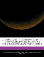 Life On Mars: The Missions And The Findings, Including Mariner 4, The Viking Program, And Phoenix