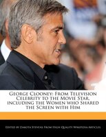 George Clooney: From Television Celebrity To The Movie Star, Including The Women Who Shared The Screen With Him