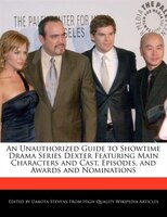 An Unauthorized Guide To Showtime Drama Series Dexter Featuring Main Characters And Cast, Episodes, And Awards And Nominations