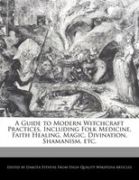 A Guide To Modern Witchcraft Practices, Including Folk Medicine, Faith Healing, Magic, Divination, Shamanism, Etc.